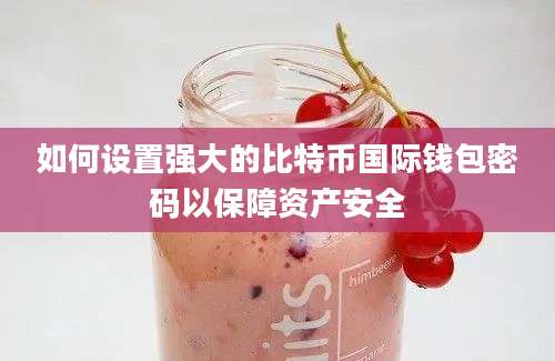 如何设置强大的比特币国际钱包密码以保障资产安全