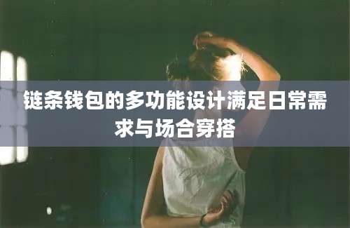 链条钱包的多功能设计满足日常需求与场合穿搭