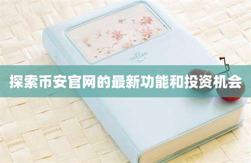探索币安官网的最新功能和投资机会