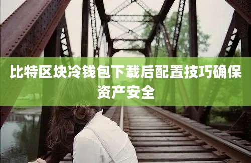 比特区块冷钱包下载后配置技巧确保资产安全