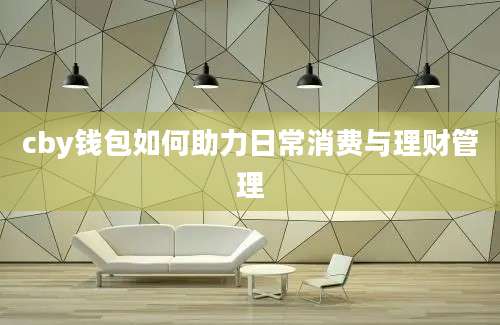 cby钱包如何助力日常消费与理财管理