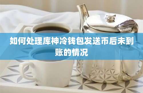 如何处理库神冷钱包发送币后未到账的情况