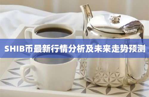 SHIB币最新行情分析及未来走势预测