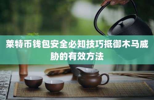莱特币钱包安全必知技巧抵御木马威胁的有效方法