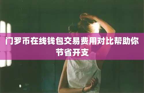 门罗币在线钱包交易费用对比帮助你节省开支