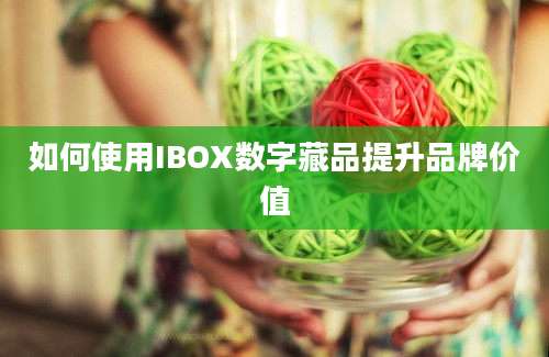 如何使用IBOX数字藏品提升品牌价值