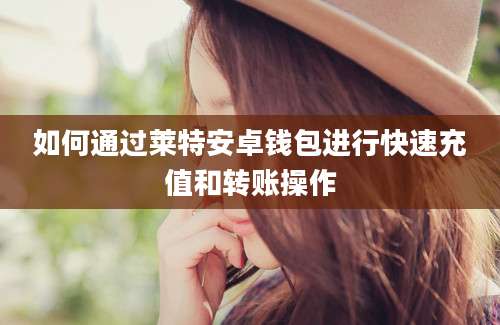 如何通过莱特安卓钱包进行快速充值和转账操作