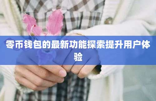 零币钱包的最新功能探索提升用户体验