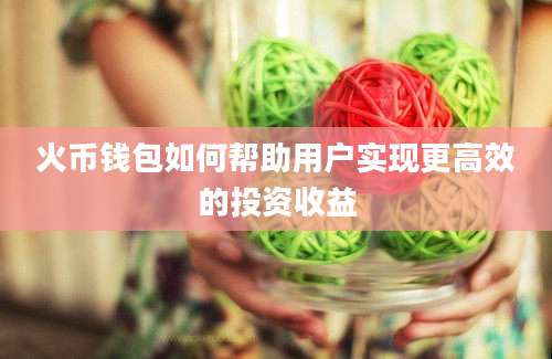 火币钱包如何帮助用户实现更高效的投资收益