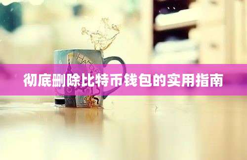 彻底删除比特币钱包的实用指南