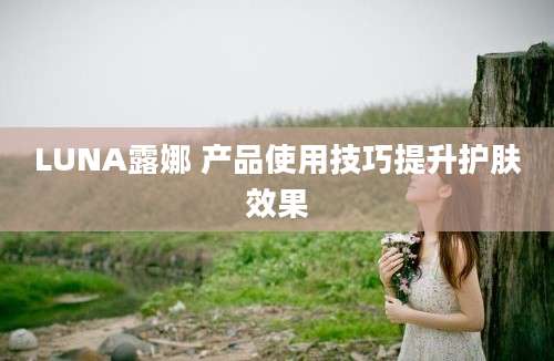 LUNA露娜 产品使用技巧提升护肤效果