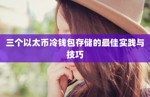 三个以太币冷钱包存储的最佳实践与技巧