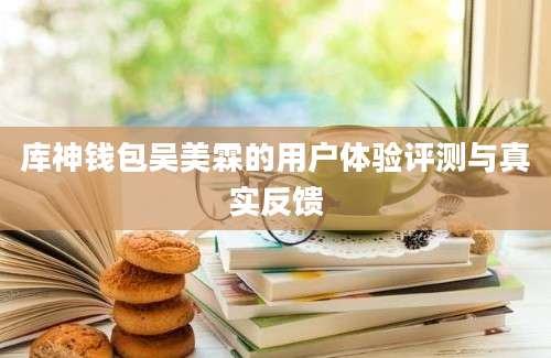 库神钱包吴美霖的用户体验评测与真实反馈
