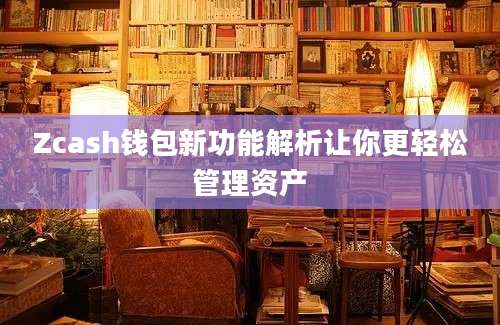 Zcash钱包新功能解析让你更轻松管理资产