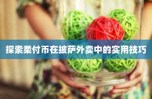 探索柔付币在披萨外卖中的实用技巧