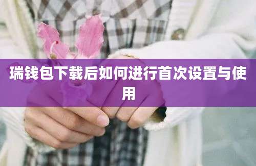 瑞钱包下载后如何进行首次设置与使用