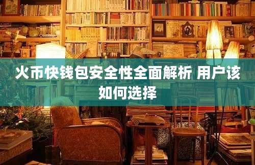 火币快钱包安全性全面解析 用户该如何选择