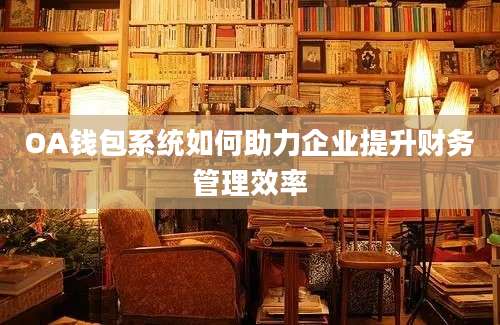 OA钱包系统如何助力企业提升财务管理效率
