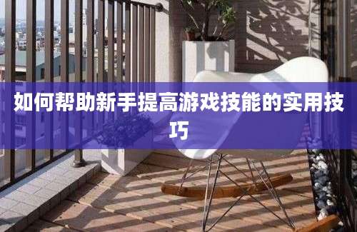 如何帮助新手提高游戏技能的实用技巧