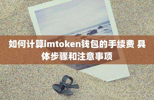 如何计算imtoken钱包的手续费 具体步骤和注意事项