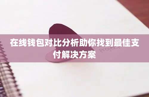 在线钱包对比分析助你找到最佳支付解决方案