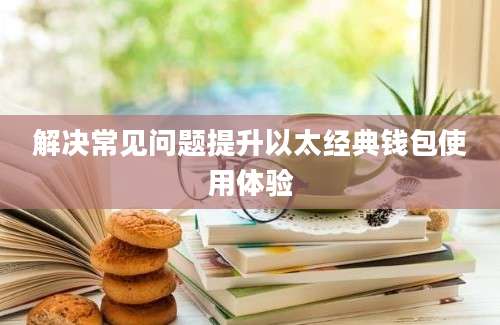 解决常见问题提升以太经典钱包使用体验