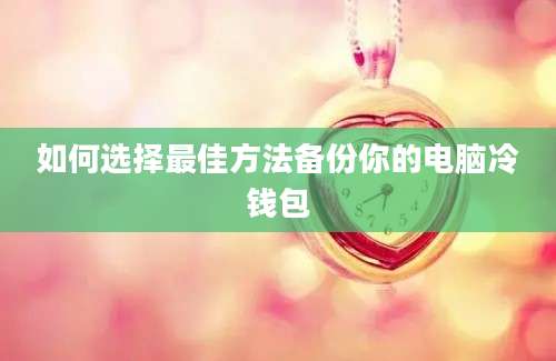 如何选择最佳方法备份你的电脑冷钱包