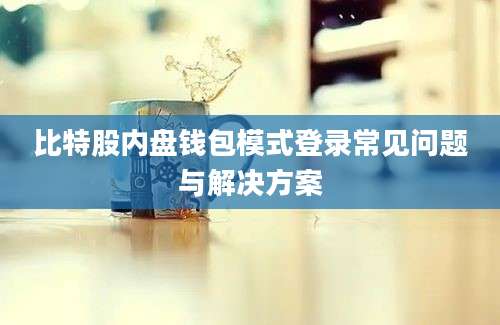 比特股内盘钱包模式登录常见问题与解决方案