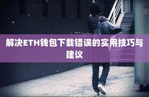解决ETH钱包下载错误的实用技巧与建议