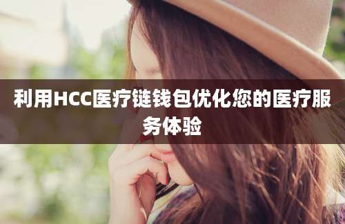 利用HCC医疗链钱包优化您的医疗服务体验