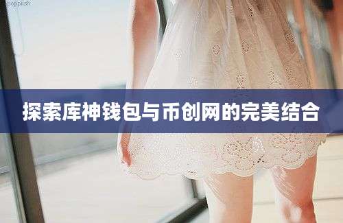 探索库神钱包与币创网的完美结合
