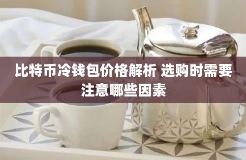 比特币冷钱包价格解析 选购时需要注意哪些因素