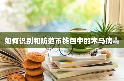 如何识别和防范币钱包中的木马病毒
