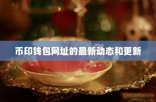 币印钱包网址的最新动态和更新