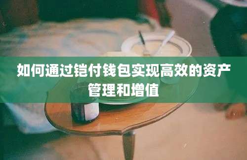 如何通过铠付钱包实现高效的资产管理和增值