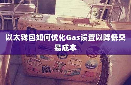 以太钱包如何优化Gas设置以降低交易成本