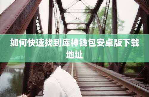 如何快速找到库神钱包安卓版下载地址