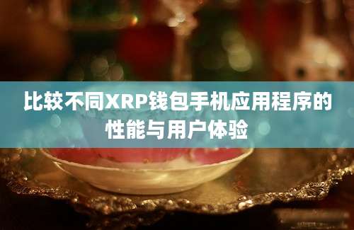 比较不同XRP钱包手机应用程序的性能与用户体验