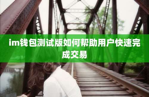 im钱包测试版如何帮助用户快速完成交易