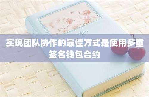 实现团队协作的最佳方式是使用多重签名钱包合约