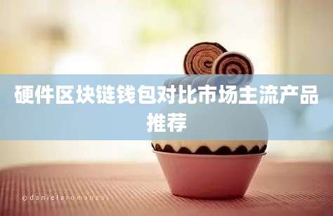 硬件区块链钱包对比市场主流产品推荐