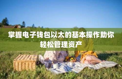 掌握电子钱包以太的基本操作助你轻松管理资产