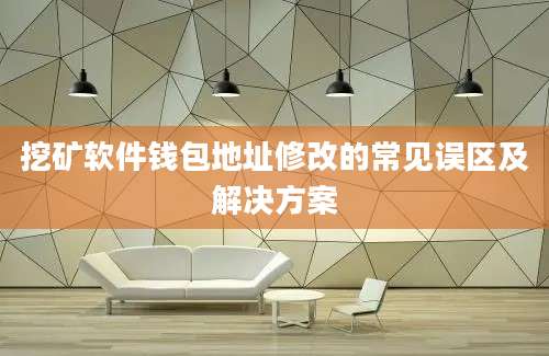 挖矿软件钱包地址修改的常见误区及解决方案