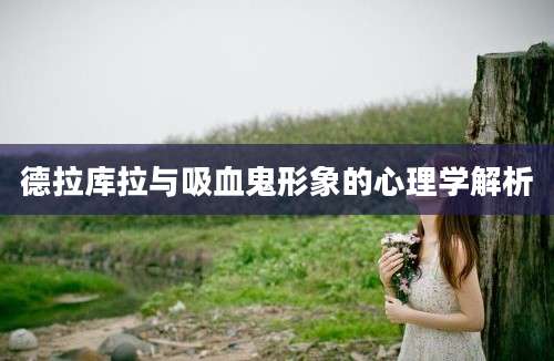 德拉库拉与吸血鬼形象的心理学解析