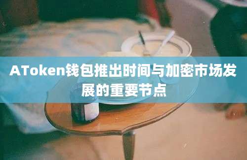 AToken钱包推出时间与加密市场发展的重要节点