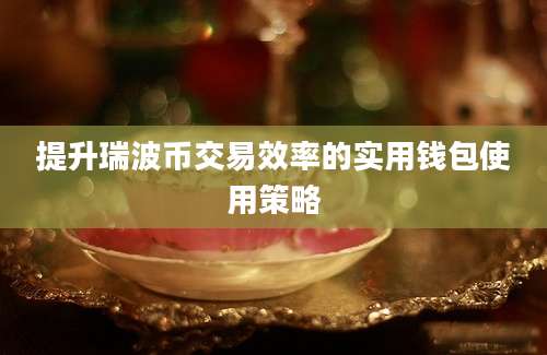 提升瑞波币交易效率的实用钱包使用策略