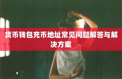 货币钱包充币地址常见问题解答与解决方案