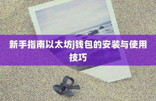 新手指南以太坊j钱包的安装与使用技巧