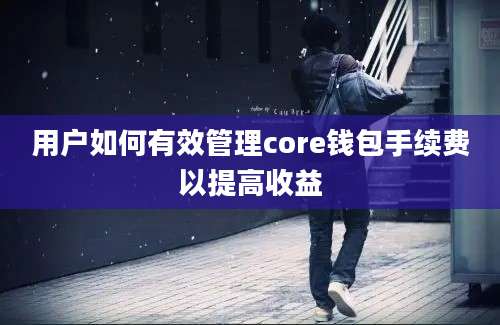 用户如何有效管理core钱包手续费以提高收益