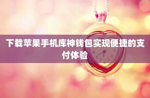 下载苹果手机库神钱包实现便捷的支付体验